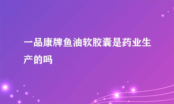 一品康牌鱼油软胶囊是药业生产的吗