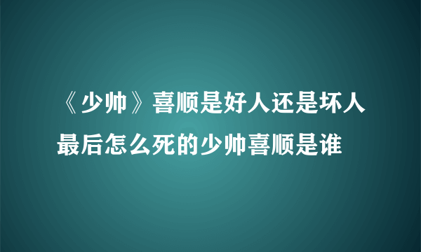 《少帅》喜顺是好人还是坏人最后怎么死的少帅喜顺是谁