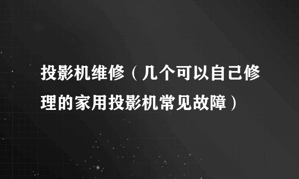 投影机维修（几个可以自己修理的家用投影机常见故障）