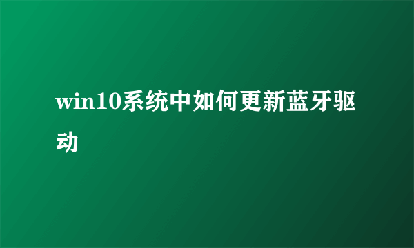 win10系统中如何更新蓝牙驱动