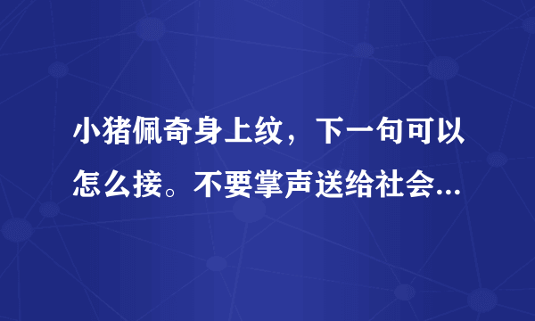 小猪佩奇身上纹，下一句可以怎么接。不要掌声送给社会人。用烂了？