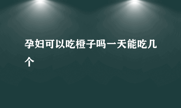 孕妇可以吃橙子吗一天能吃几个