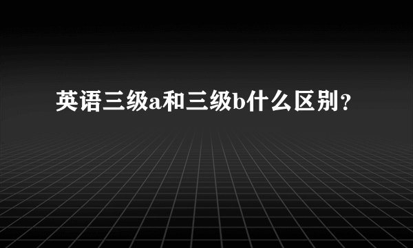 英语三级a和三级b什么区别？