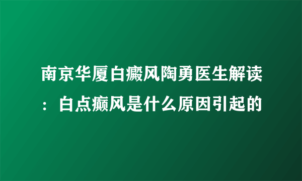 南京华厦白癜风陶勇医生解读：白点癫风是什么原因引起的