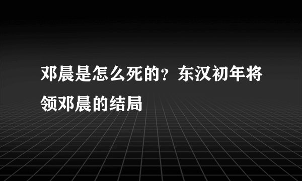 邓晨是怎么死的？东汉初年将领邓晨的结局