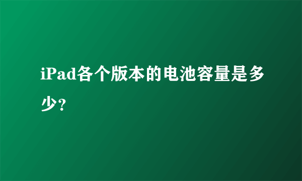 iPad各个版本的电池容量是多少？