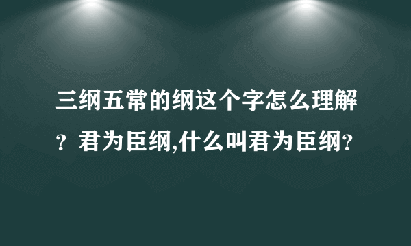 三纲五常的纲这个字怎么理解？君为臣纲,什么叫君为臣纲？