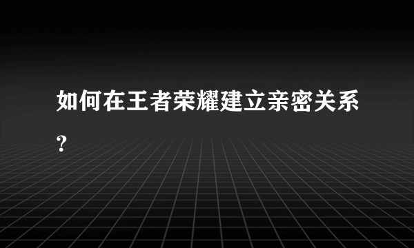 如何在王者荣耀建立亲密关系？