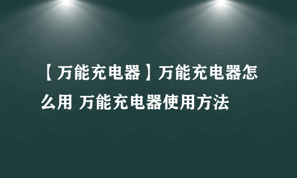 【万能充电器】万能充电器怎么用 万能充电器使用方法