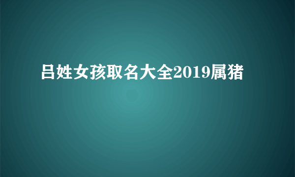 吕姓女孩取名大全2019属猪