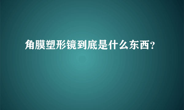 角膜塑形镜到底是什么东西？