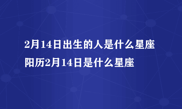 2月14日出生的人是什么星座 阳历2月14日是什么星座