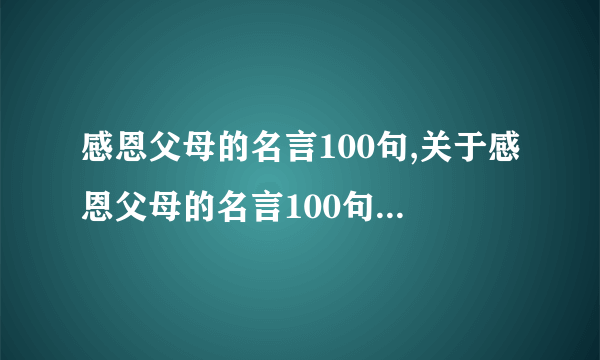 感恩父母的名言100句,关于感恩父母的名言100句,感恩名言