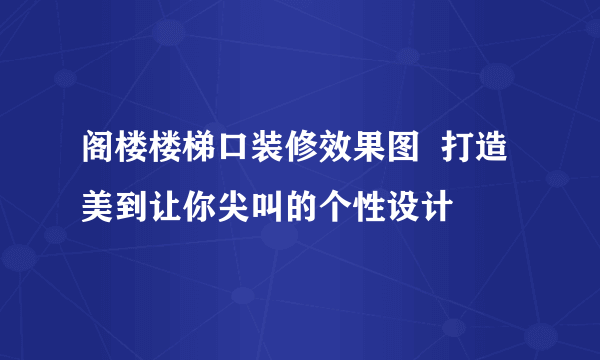 阁楼楼梯口装修效果图  打造美到让你尖叫的个性设计