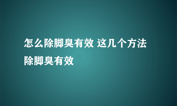 怎么除脚臭有效 这几个方法除脚臭有效