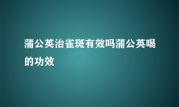 蒲公英治雀斑有效吗蒲公英喝的功效