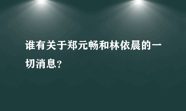 谁有关于郑元畅和林依晨的一切消息？