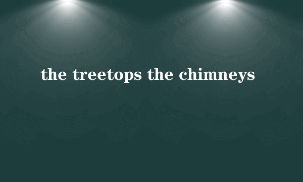 the treetops the chimneys