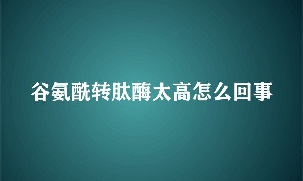 谷氨酰转肽酶太高怎么回事