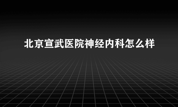 北京宣武医院神经内科怎么样