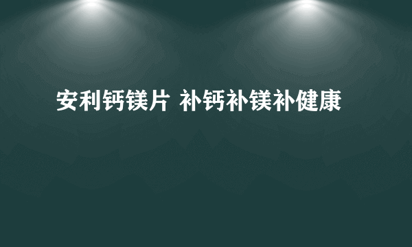 安利钙镁片 补钙补镁补健康