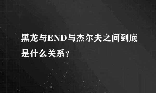 黑龙与END与杰尔夫之间到底是什么关系？