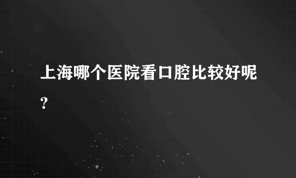 上海哪个医院看口腔比较好呢？