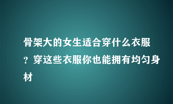 骨架大的女生适合穿什么衣服？穿这些衣服你也能拥有均匀身材