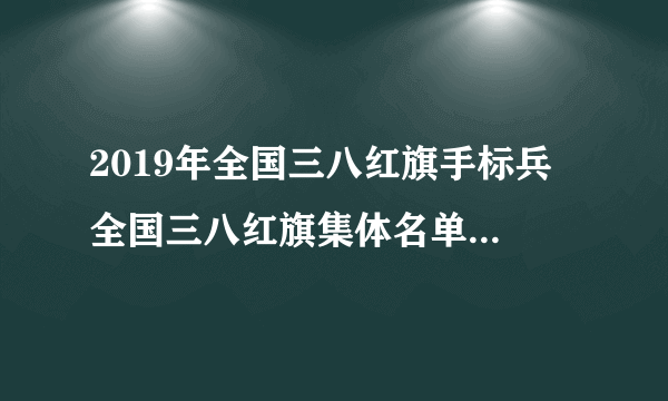 2019年全国三八红旗手标兵 全国三八红旗集体名单（附完整名单）