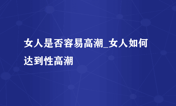 女人是否容易高潮_女人如何达到性高潮