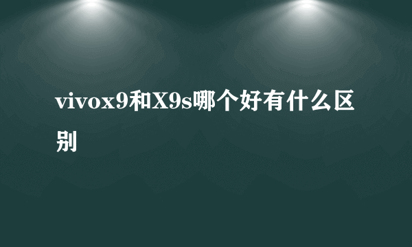 vivox9和X9s哪个好有什么区别