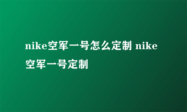 nike空军一号怎么定制 nike空军一号定制