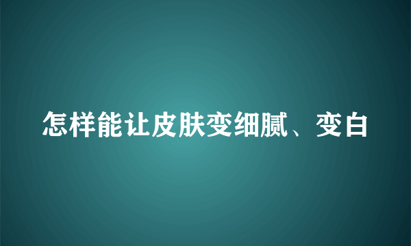 怎样能让皮肤变细腻、变白