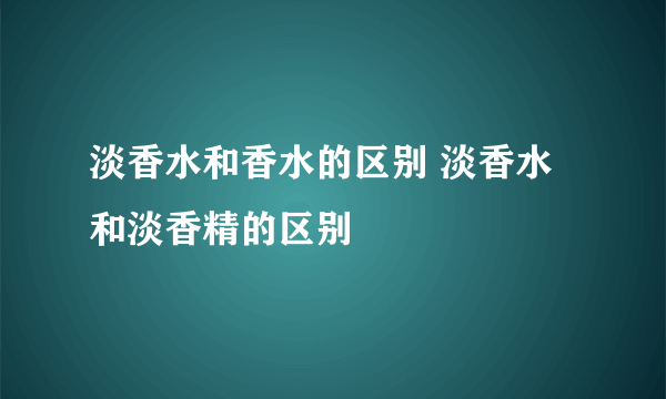 淡香水和香水的区别 淡香水和淡香精的区别