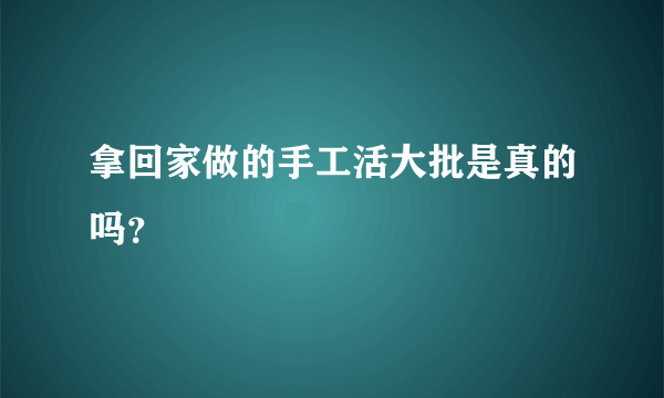 拿回家做的手工活大批是真的吗？