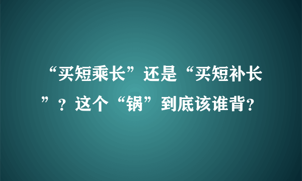 “买短乘长”还是“买短补长”？这个“锅”到底该谁背？