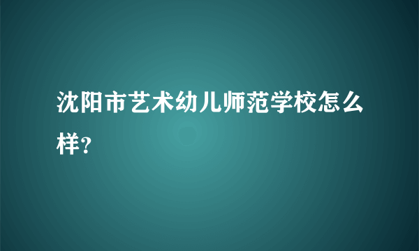 沈阳市艺术幼儿师范学校怎么样？