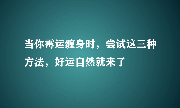 当你霉运缠身时，尝试这三种方法，好运自然就来了