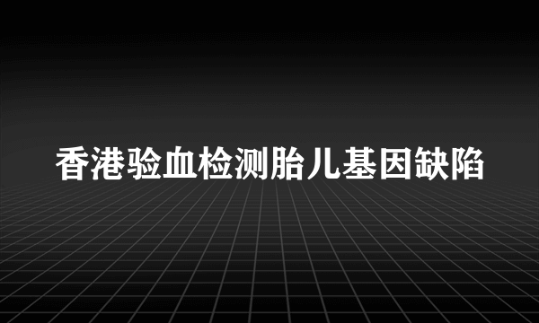 香港验血检测胎儿基因缺陷