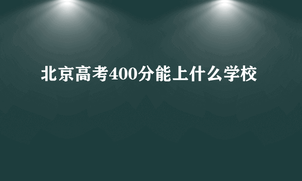 北京高考400分能上什么学校