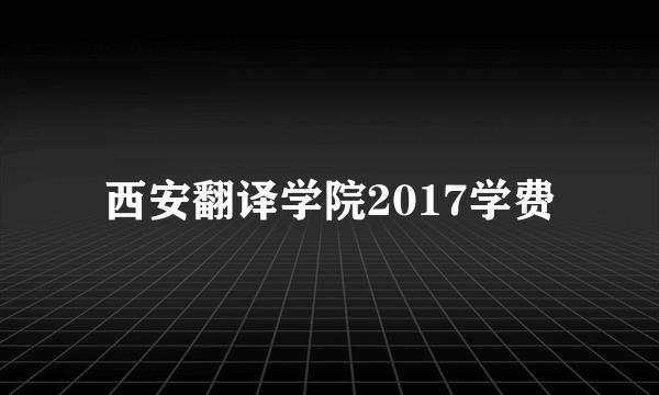 西安翻译学院2017学费