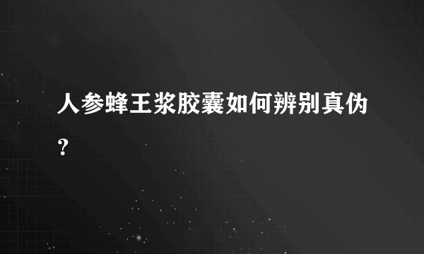 人参蜂王浆胶囊如何辨别真伪？