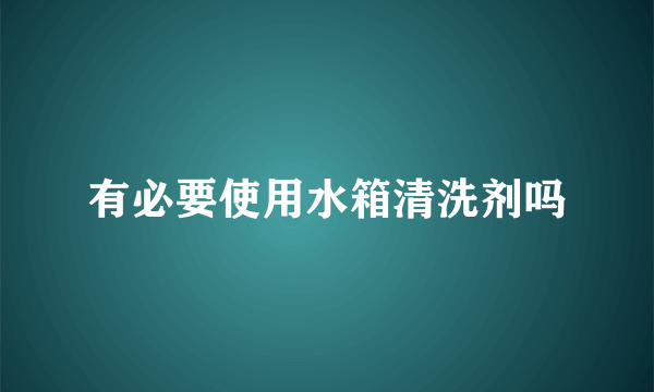 有必要使用水箱清洗剂吗