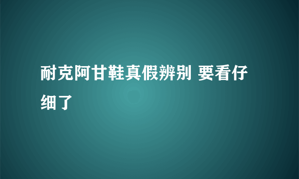 耐克阿甘鞋真假辨别 要看仔细了