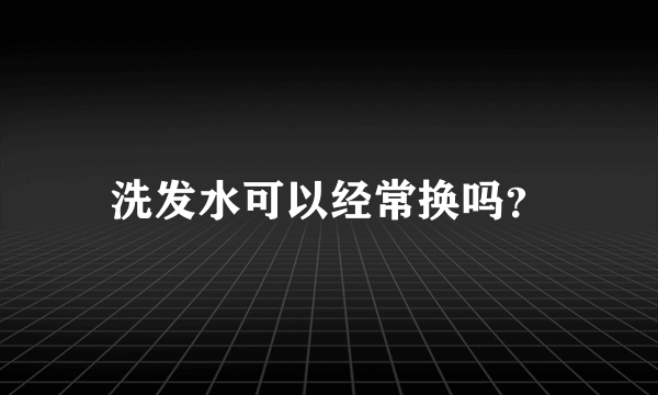 洗发水可以经常换吗？