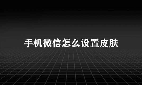 手机微信怎么设置皮肤