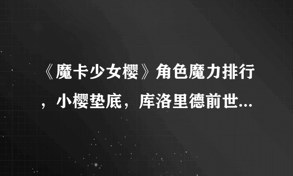 《魔卡少女樱》角色魔力排行，小樱垫底，库洛里德前世今生谁更强