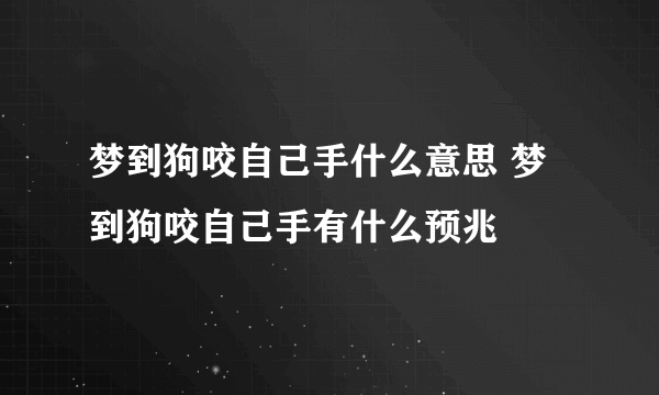 梦到狗咬自己手什么意思 梦到狗咬自己手有什么预兆