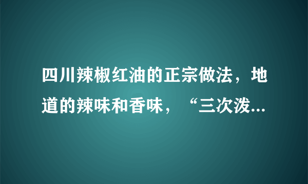 四川辣椒红油的正宗做法，地道的辣味和香味，“三次泼油”是关键