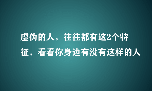 虚伪的人，往往都有这2个特征，看看你身边有没有这样的人